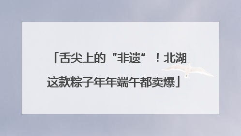 舌尖上的“非遗”！北湖这款粽子年年端午都卖爆