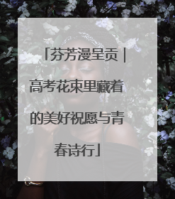 芬芳漫呈贡｜高考花束里藏着的美好祝愿与青春诗行