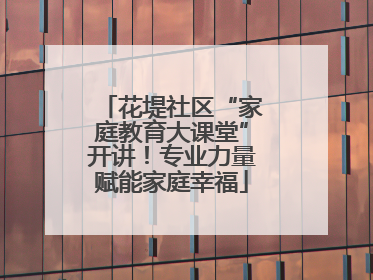 花堤社区“家庭教育大课堂”开讲！专业力量赋能家庭幸福