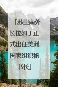 苏里南外长拉姆丁正式出任美洲国家组织秘书长