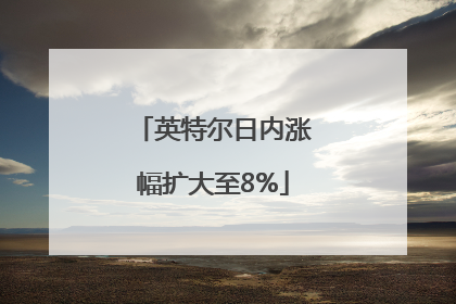 英特尔日内涨幅扩大至8%
