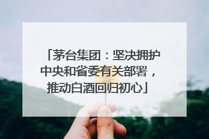 茅台集团：坚决拥护中央和省委有关部署，推动白酒回归初心