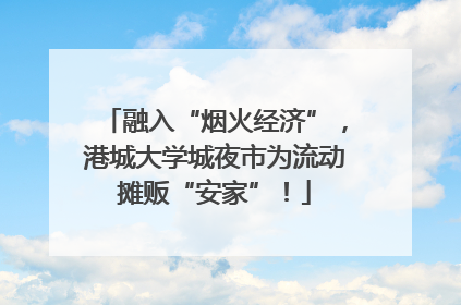 融入“烟火经济”，港城大学城夜市为流动摊贩“安家”！