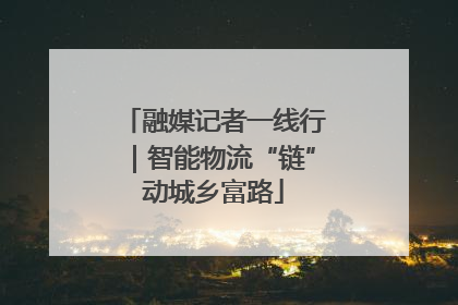 融媒记者一线行｜智能物流“链”动城乡富路