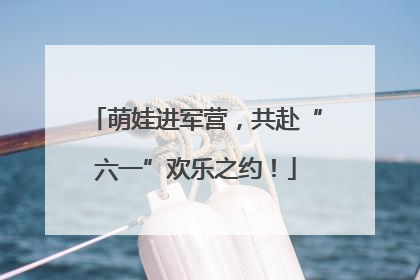 萌娃进军营，共赴“六一”欢乐之约！