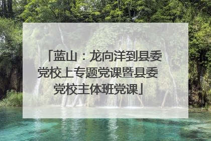 蓝山：龙向洋到县委党校上专题党课暨县委党校主体班党课