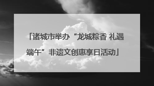 诸城市举办“龙城粽香 礼遇端午”非遗文创惠享日活动
