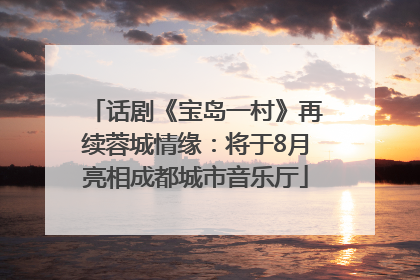 话剧《宝岛一村》再续蓉城情缘：将于8月亮相成都城市音乐厅