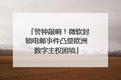 警钟敲响！微软封锁电邮事件凸显欧洲数字主权困境