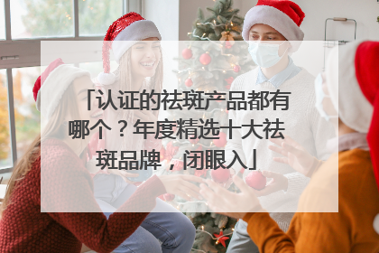 认证的祛斑产品都有哪个？年度精选十大祛斑品牌，闭眼入