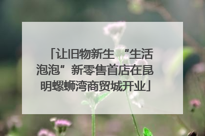 让旧物新生 “生活泡泡”新零售首店在昆明螺蛳湾商贸城开业