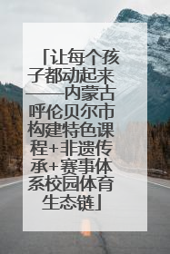 让每个孩子都动起来——内蒙古呼伦贝尔市构建特色课程+非遗传承+赛事体系校园体育生态链