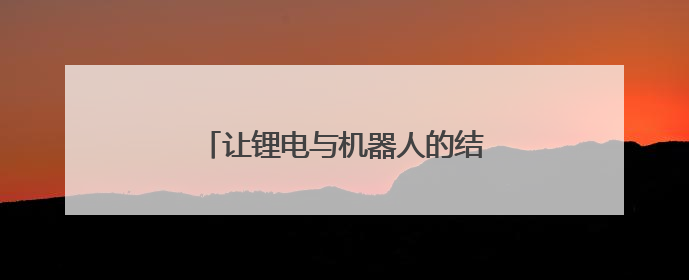 让锂电与机器人的结合为更多产业赋能
