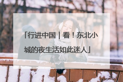 行进中国｜看！东北小城的夜生活如此迷人