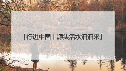 行进中国｜源头活水汩汩来