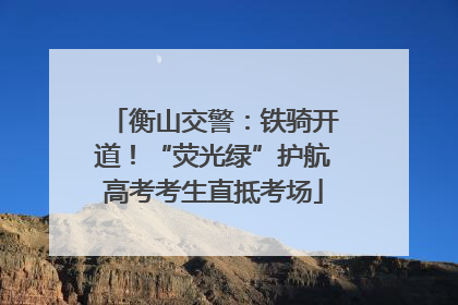衡山交警：铁骑开道！“荧光绿”护航高考考生直抵考场