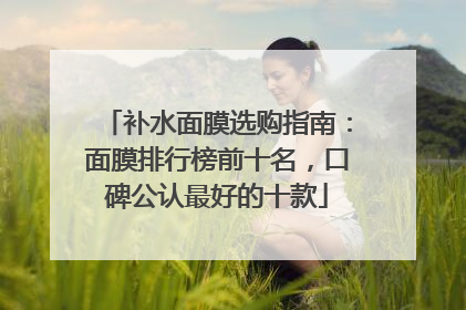 补水面膜选购指南：面膜排行榜前十名，口碑公认最好的十款