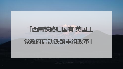 西南铁路归国有 英国工党政府启动铁路重组改革