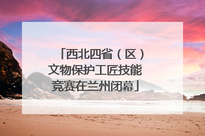 西北四省（区）文物保护工匠技能竞赛在兰州闭幕