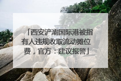 西安浐灞国际港被指有人违规收取流动摊位费，官方：建议报警