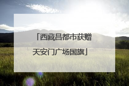 西藏昌都市获赠天安门广场国旗