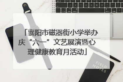 襄阳市磁器街小学举办庆“六一”文艺展演暨心理健康教育月活动