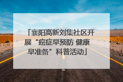 襄阳高新刘集社区开展“癌症早预防 健康早准备”科普活动