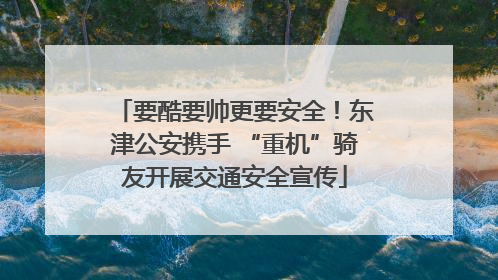 要酷要帅更要安全！东津公安携手 “重机”骑友开展交通安全宣传