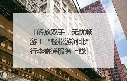 解放双手，无忧畅游！“轻松游河北”行李寄递服务上线