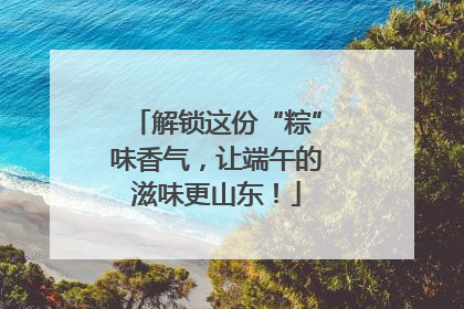 解锁这份“粽”味香气，让端午的滋味更山东！