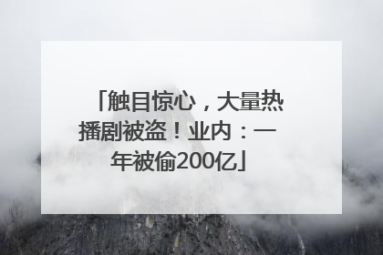 触目惊心，大量热播剧被盗！业内：一年被偷200亿