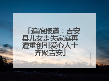 追踪报道：吉安县儿女走失家庭再遭重创引爱心人士齐聚吉安