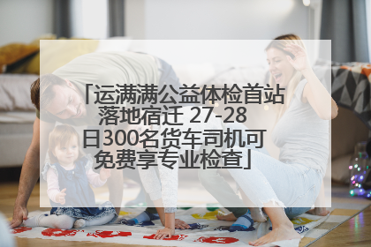 运满满公益体检首站落地宿迁 27-28日300名货车司机可免费享专业检查