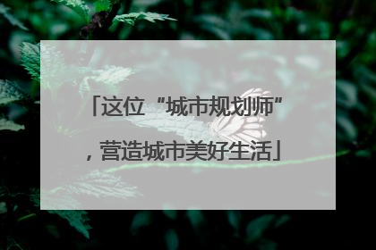 这位“城市规划师”，营造城市美好生活