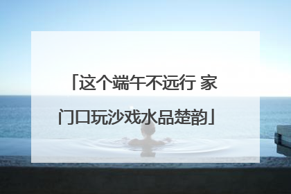 这个端午不远行 家门口玩沙戏水品楚韵