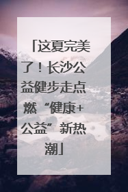 这夏完美了！长沙公益健步走点燃“健康+公益”新热潮