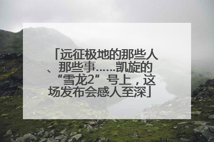 远征极地的那些人、那些事……凯旋的“雪龙2”号上，这场发布会感人至深