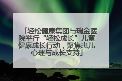 轻松健康集团与瑞金医院举行“轻松成长”儿童健康成长行动，聚焦患儿心理与成长支持