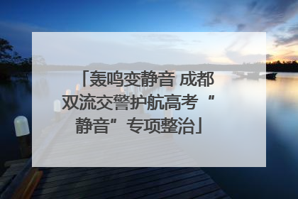 轰鸣变静音 成都双流交警护航高考“静音”专项整治