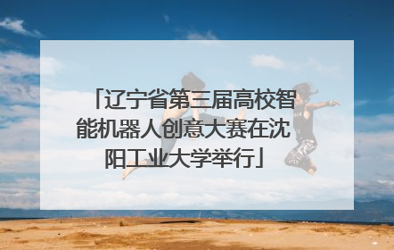 辽宁省第三届高校智能机器人创意大赛在沈阳工业大学举行
