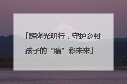辉隆光明行，守护乡村孩子的“睛”彩未来