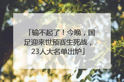 输不起了！今晚，国足迎来世预赛生死战，23人大名单出炉