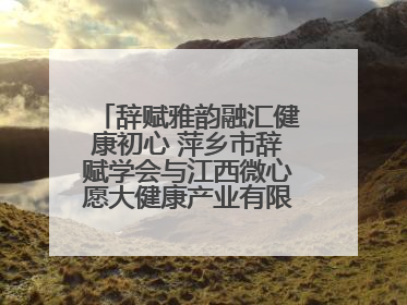 辞赋雅韵融汇健康初心 萍乡市辞赋学会与江西微心愿大健康产业有限公司共话文化发展新篇（图）