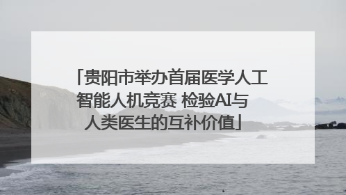 贵阳市举办首届医学人工智能人机竞赛 检验AI与人类医生的互补价值