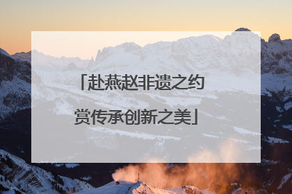 赴燕赵非遗之约 赏传承创新之美