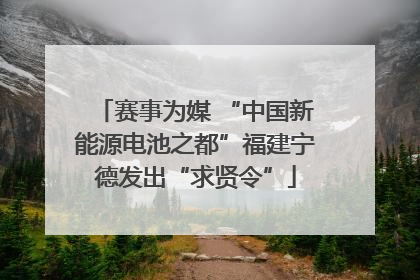 赛事为媒 “中国新能源电池之都”福建宁德发出“求贤令”