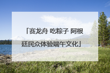 赛龙舟 吃粽子 阿根廷民众体验端午文化