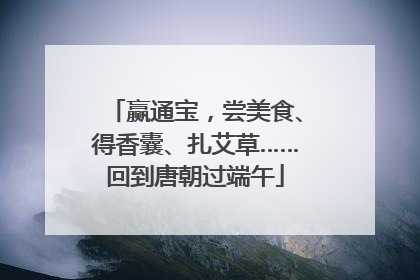 赢通宝，尝美食、得香囊、扎艾草……回到唐朝过端午
