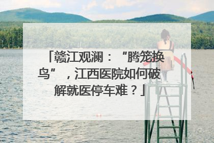 赣江观澜：“腾笼换鸟”，江西医院如何破解就医停车难？
