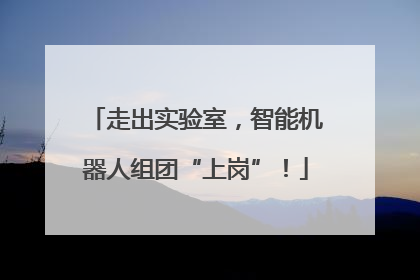 走出实验室，智能机器人组团“上岗”！